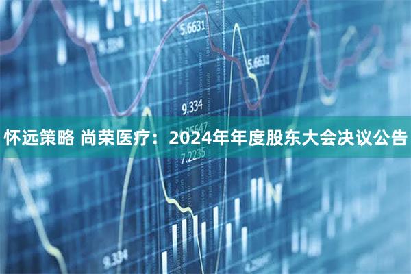 怀远策略 尚荣医疗：2024年年度股东大会决议公告