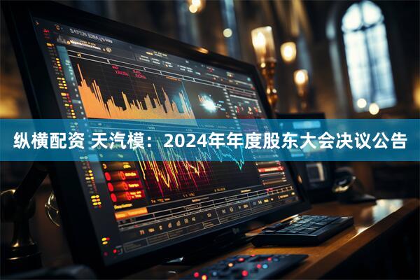 纵横配资 天汽模：2024年年度股东大会决议公告