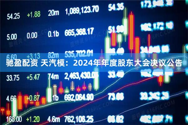 驰盈配资 天汽模：2024年年度股东大会决议公告