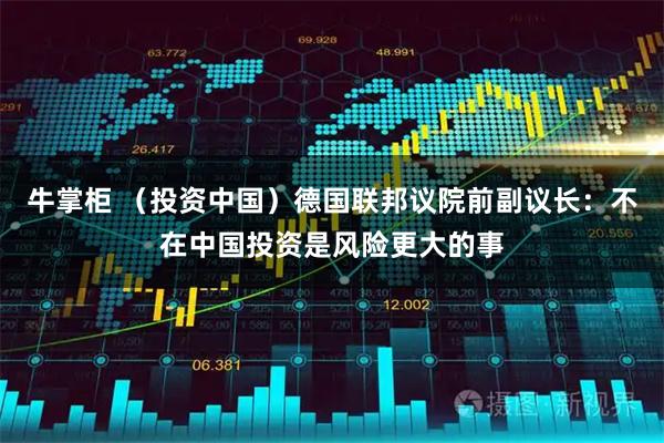 牛掌柜 （投资中国）德国联邦议院前副议长：不在中国投资是风险更大的事