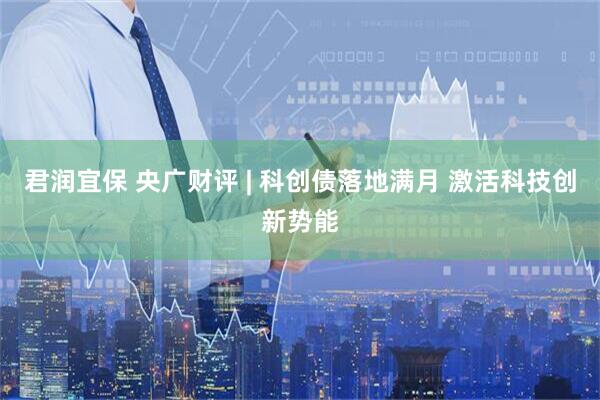 君润宜保 央广财评 | 科创债落地满月 激活科技创新势能