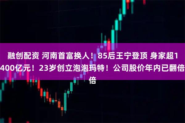 融创配资 河南首富换人！85后王宁登顶 身家超1400亿元！23岁创立泡泡玛特！公司股价年内已翻倍