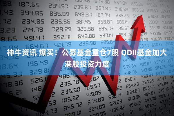 神牛资讯 爆买！公募基金重仓7股 QDII基金加大港股投资力度