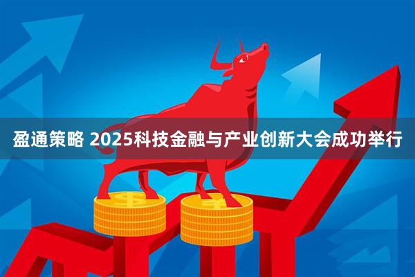 盈通策略 2025科技金融与产业创新大会成功举行