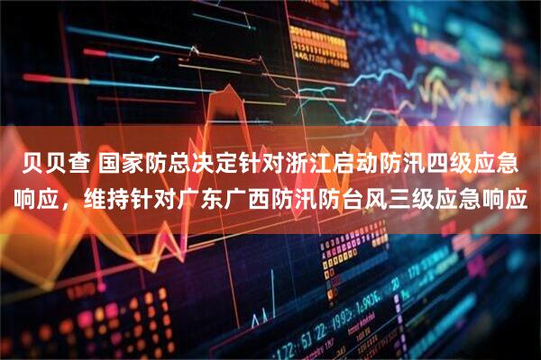 贝贝查 国家防总决定针对浙江启动防汛四级应急响应，维持针对广东广西防汛防台风三级应急响应