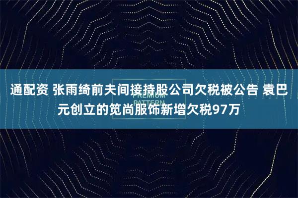 通配资 张雨绮前夫间接持股公司欠税被公告 袁巴元创立的笕尚服饰新增欠税97万