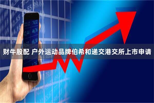 财牛股配 户外运动品牌伯希和递交港交所上市申请