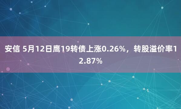 安信 5月12日鹰19转债上涨0.26%，转股溢价率12.87%