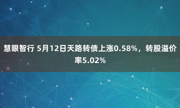 慧眼智行 5月12日天路转债上涨0.58%，转股溢价率5.02%