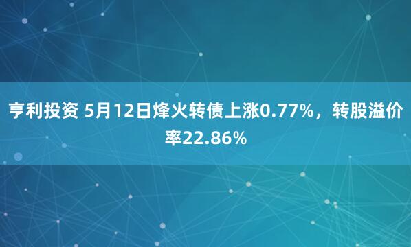 亨利投资 5月12日烽火转债上涨0.77%，转股溢价率22.86%