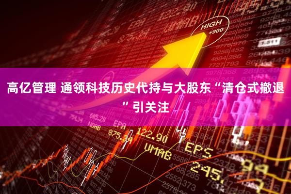 高亿管理 通领科技历史代持与大股东“清仓式撤退”引关注