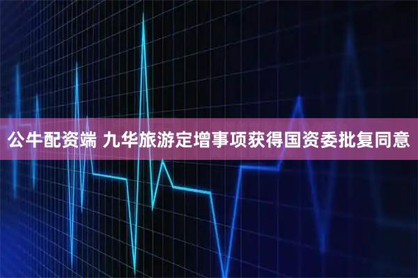 公牛配资端 九华旅游定增事项获得国资委批复同意