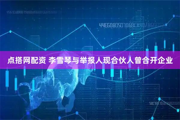 点搭网配资 李雪琴与举报人现合伙人曾合开企业