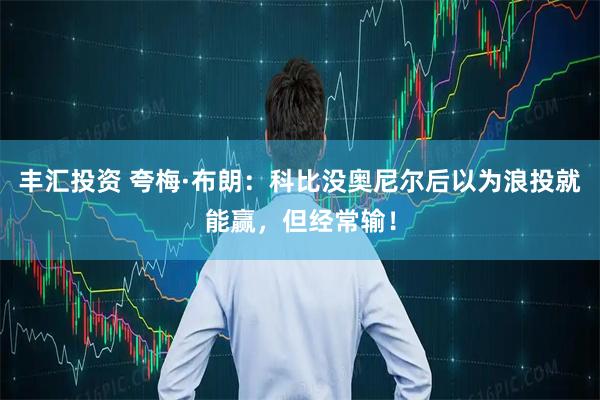 丰汇投资 夸梅·布朗：科比没奥尼尔后以为浪投就能赢，但经常输！
