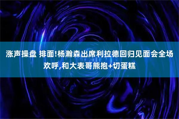 涨声操盘 排面!杨瀚森出席利拉德回归见面会全场欢呼,和大表哥熊抱+切蛋糕