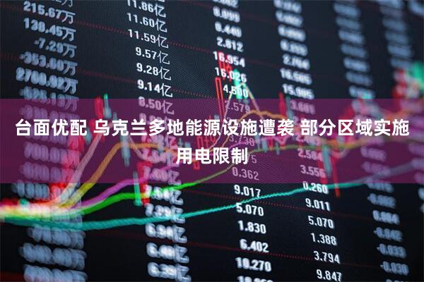 台面优配 乌克兰多地能源设施遭袭 部分区域实施用电限制