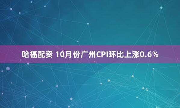 哈福配资 10月份广州CPI环比上涨0.6%