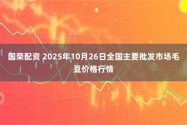 国荣配资 2025年10月26日全国主要批发市场毛豆价格行情