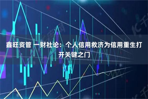 鑫旺资管 一财社论：个人信用救济为信用重生打开关键之门