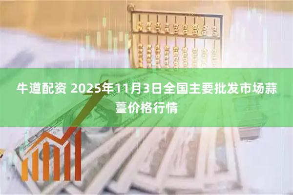 牛道配资 2025年11月3日全国主要批发市场蒜薹价格行情