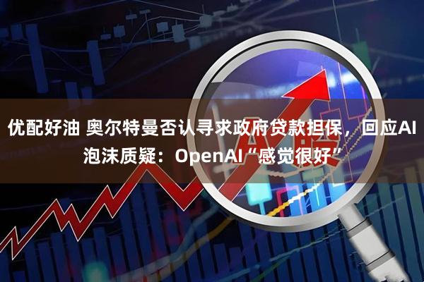 优配好油 奥尔特曼否认寻求政府贷款担保，回应AI泡沫质疑：OpenAI“感觉很好”
