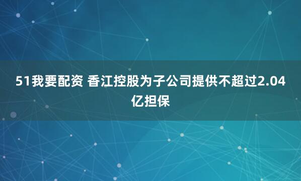 51我要配资 香江控股为子公司提供不超过2.04亿担保