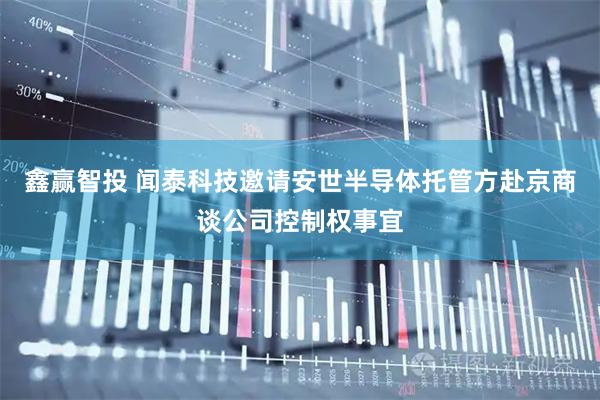鑫赢智投 闻泰科技邀请安世半导体托管方赴京商谈公司控制权事宜