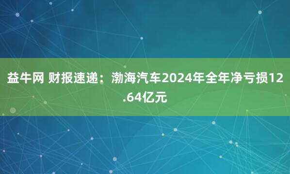 益牛网 财报速递：渤海汽车2024年全年净亏损12.64亿元