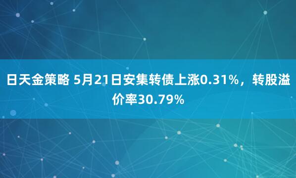 日天金策略 5月21日安集转债上涨0.31%，转股溢价率30.79%