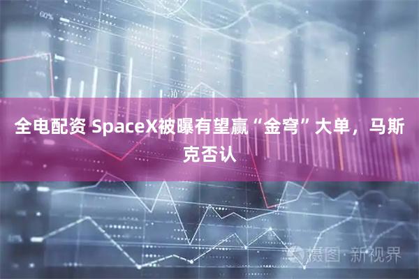 全电配资 SpaceX被曝有望赢“金穹”大单，马斯克否认
