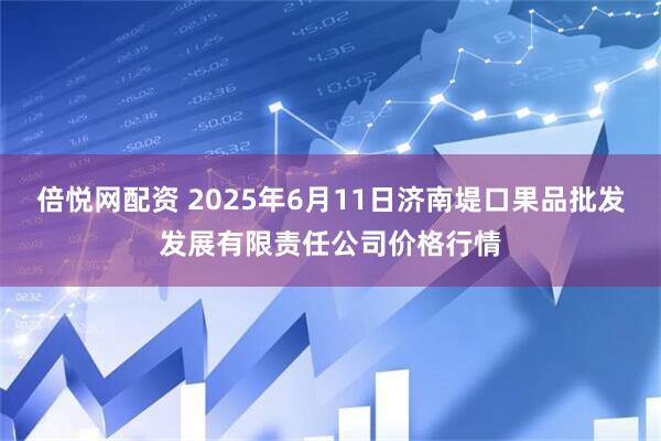 倍悦网配资 2025年6月11日济南堤口果品批发发展有限责任公司价格行情