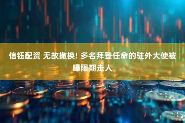 信钰配资 无故撤换! 多名拜登任命的驻外大使被曝限期走人