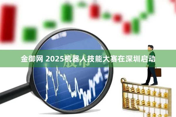 金御网 2025机器人技能大赛在深圳启动