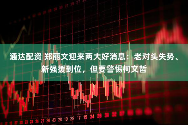 通达配资 郑丽文迎来两大好消息：老对头失势、新强援到位，但要警惕柯文哲