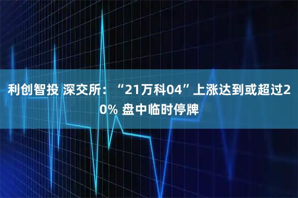 利创智投 深交所：“21万科04”上涨达到或超过20% 盘中临时停牌