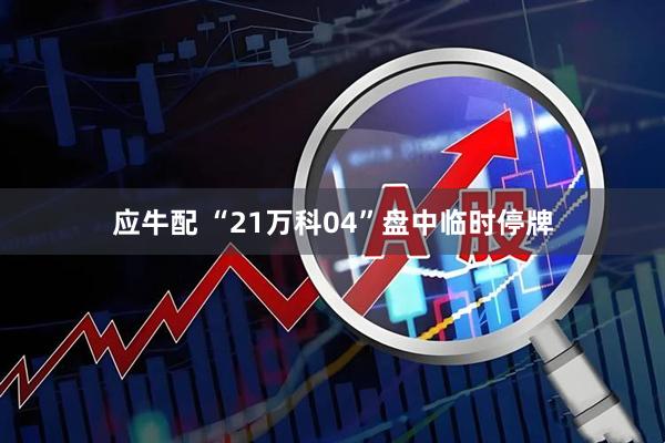 应牛配 “21万科04”盘中临时停牌