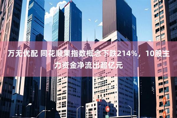 万无优配 同花顺果指数概念下跌214%，10股主力资金净流出超亿元