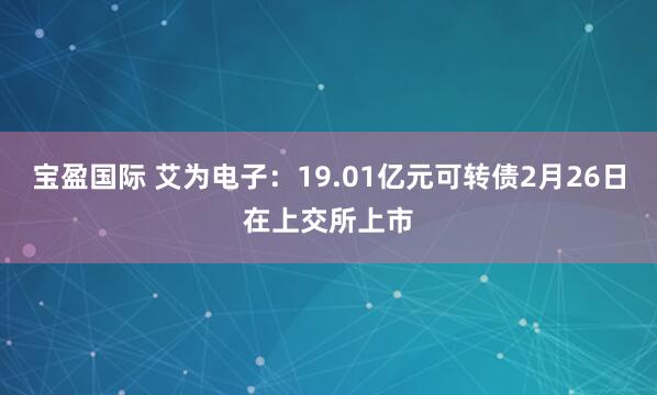 宝盈国际 艾为电子：19.01亿元可转债2月26日在上交所上市