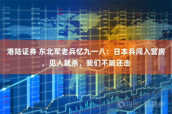 港陆证券 东北军老兵忆九一八：日本兵闯入营房，见人就杀，我们不能还击
